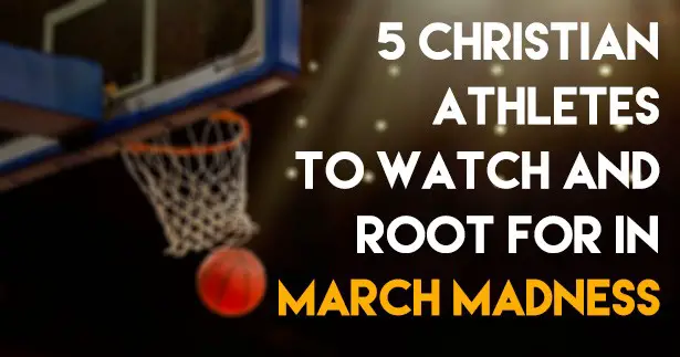 5 Christian Athletes To Watch and Root For In March Madness
