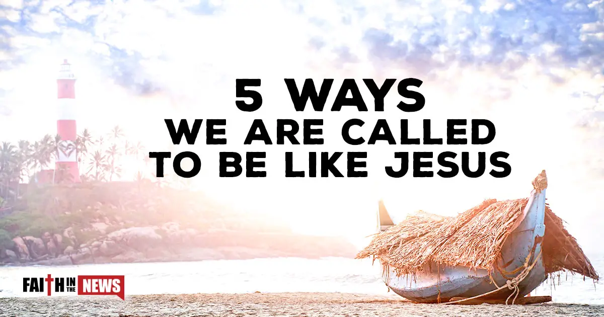 5 Ways We Are Called To Be Like Jesus Faith In The News