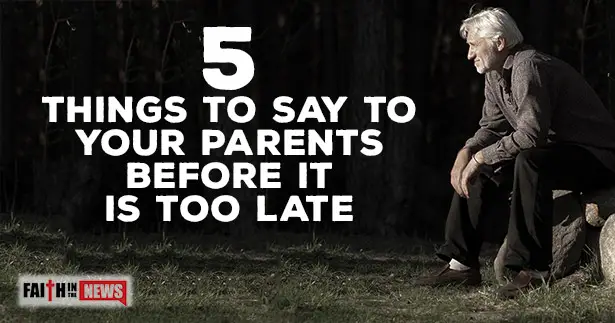 5-things-to-say-to-your-parents-before-it-is-too-late-faith-in-the-news