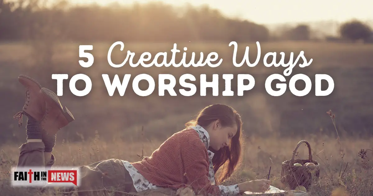 5 Creative Ways To Worship God - Faith in the News