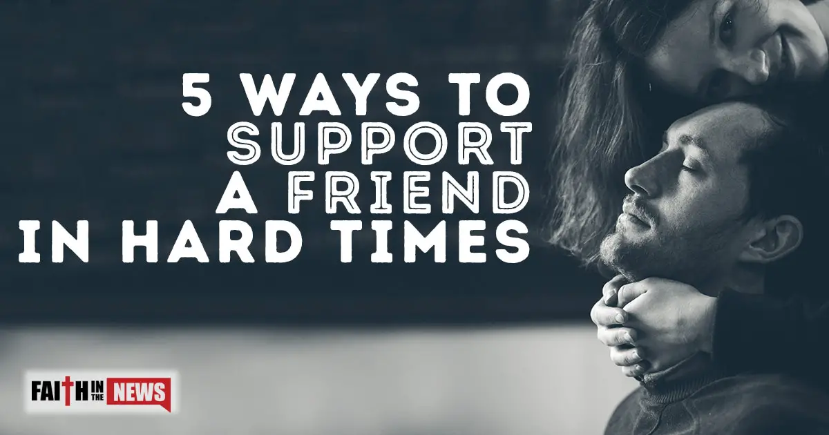 5 Ways To Support A Friend In Hard Times Faith In The News