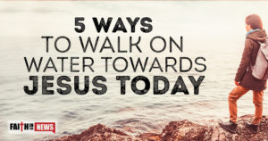 5 Ways To Walk On Water Towards Jesus Today
