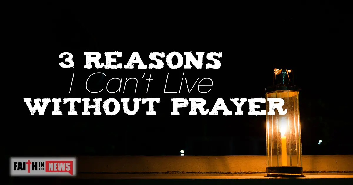 3-reasons-i-can-t-live-without-prayer-faith-in-the-news