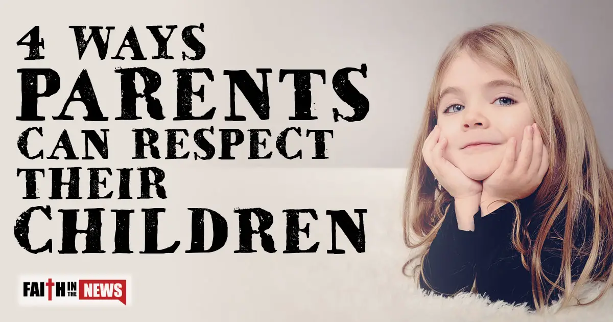 4 Ways Parents Can Respect Their Children - Faith in the News