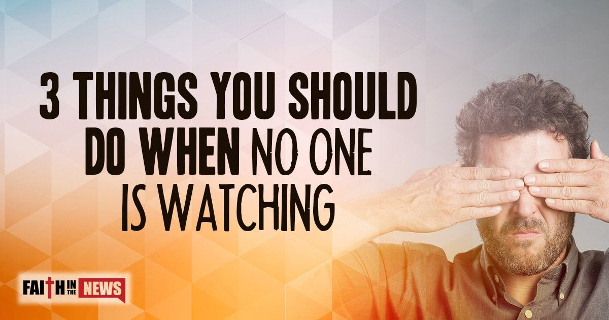 3 Things You Should Do When No One Is Watching Faith in the News