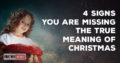 4 Signs You Are Missing The True Meaning of Christmas