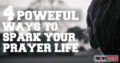 4 Powerful Ways To Spark Your Prayer Life