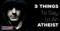 3 Things To Say To An Atheist