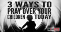 3 Ways To Pray Over Your Child Today