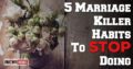5 Marriage Killer Habits To Stop Doing