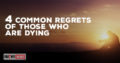 4 Common Regrets of Those Who Are Dying