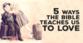 5 Ways The Bible Teaches Us To Love