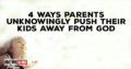 4 Ways Parents Unknowingly Push Their Kids Away From God.