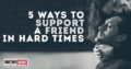 5 Ways To Support A Friend In Hard Times